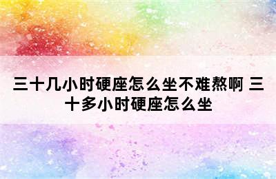 三十几小时硬座怎么坐不难熬啊 三十多小时硬座怎么坐